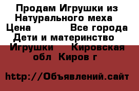 Продам Игрушки из Натурального меха › Цена ­ 1 000 - Все города Дети и материнство » Игрушки   . Кировская обл.,Киров г.